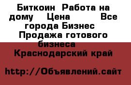 Биткоин! Работа на дому. › Цена ­ 100 - Все города Бизнес » Продажа готового бизнеса   . Краснодарский край